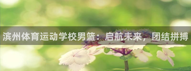 速球体育网址：滨州体育运动学校男篮：启航未来，团结拼搏